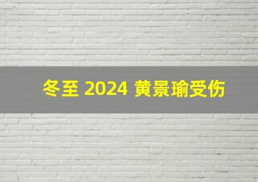 冬至 2024 黄景瑜受伤